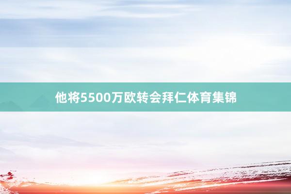 他将5500万欧转会拜仁体育集锦