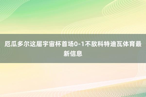 厄瓜多尔这届宇宙杯首场0-1不敌科特迪瓦体育最新信息