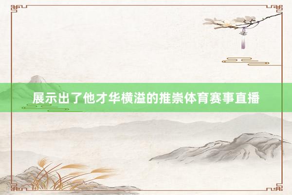 展示出了他才华横溢的推崇体育赛事直播