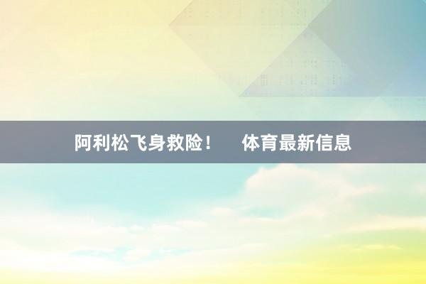 阿利松飞身救险！    体育最新信息