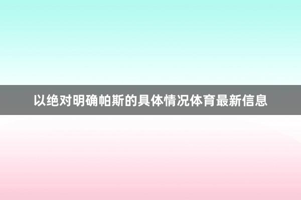 以绝对明确帕斯的具体情况体育最新信息