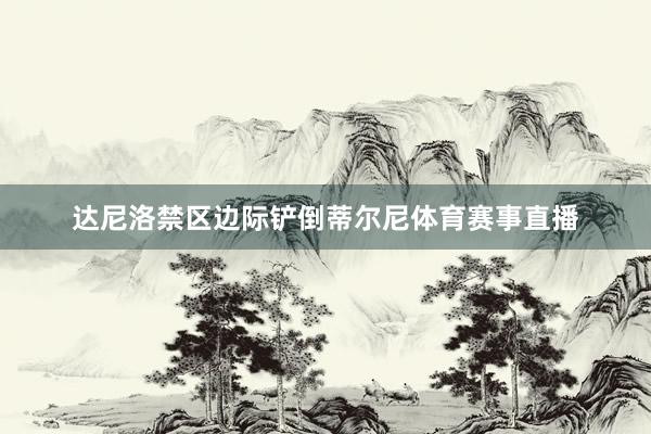达尼洛禁区边际铲倒蒂尔尼体育赛事直播