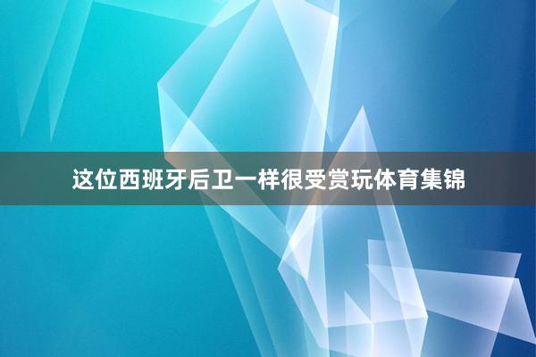 这位西班牙后卫一样很受赏玩体育集锦