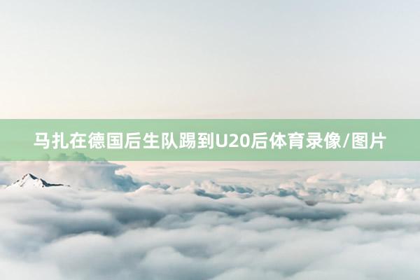 马扎在德国后生队踢到U20后体育录像/图片