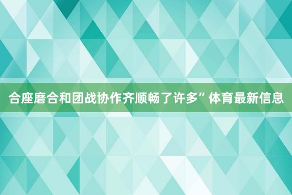 合座磨合和团战协作齐顺畅了许多”体育最新信息