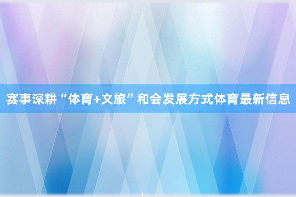赛事深耕“体育+文旅”和会发展方式体育最新信息