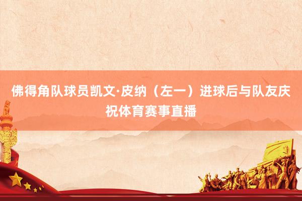 佛得角队球员凯文·皮纳(左一)进球后与队友庆祝体育赛事直播