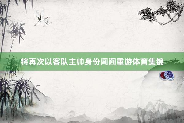 将再次以客队主帅身份闾阎重游体育集锦