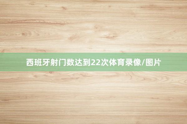 西班牙射门数达到22次体育录像/图片