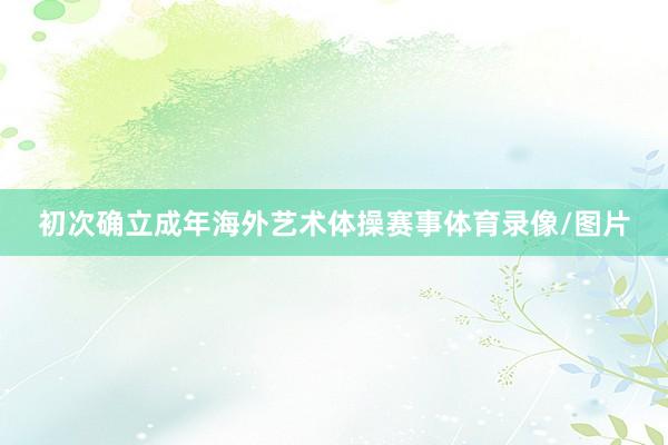 初次确立成年海外艺术体操赛事体育录像/图片