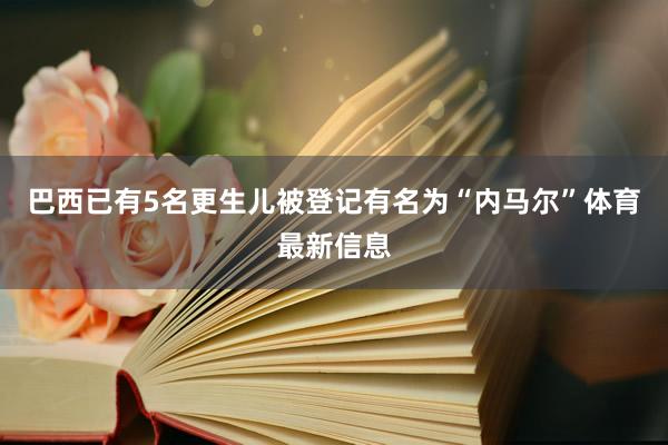 巴西已有5名更生儿被登记有名为“内马尔”体育最新信息