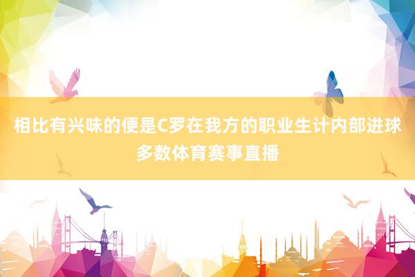 相比有兴味的便是C罗在我方的职业生计内部进球多数体育赛事直播