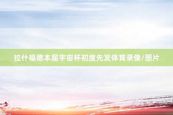 拉什福德本届宇宙杯初度先发体育录像/图片